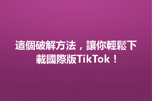 這個破解方法,讓你輕鬆下載國際版TikTok! 這個破解方法,讓你輕鬆下載國際版TikTok!
