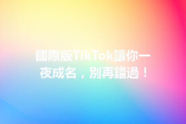 國際版TikTok讓你一夜成名,別再錯過! 國際版TikTok讓你一夜成名,別再錯過!