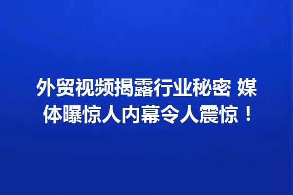 外贸视频揭露行业秘密 媒体曝惊人内幕令人震惊! 一