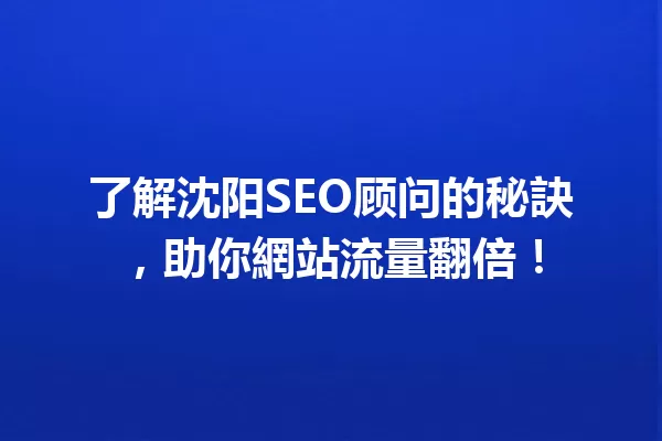 了解沈阳SEO顾问的秘訣，助你網站流量翻倍！ 一