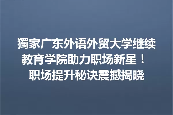 獨家广东外语外贸大学继续教育学院助力职场新星! 职场提升秘诀震撼揭晓 一