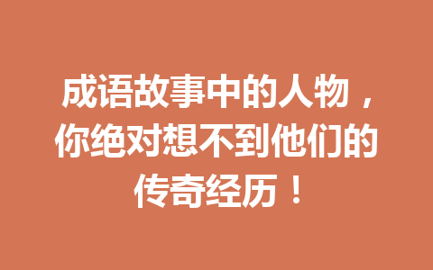 成语故事中的人物,你绝对想不到他们的传奇经历! 成语故事中的人物,你绝对想不到他们的传奇经历!