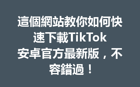 這個網站教你如何快速下載TikTok安卓官方最新版,不容錯過! 這個網站教你如何快速下載TikTok安卓官方最新版,不容錯過!