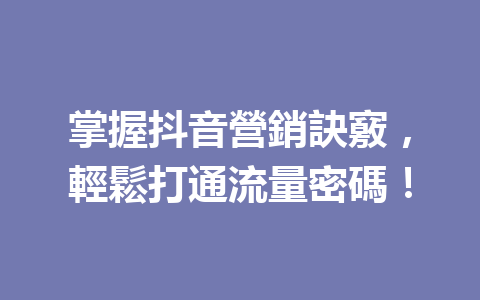 掌握抖音營銷訣竅,輕鬆打通流量密碼! 掌握抖音營銷訣竅,輕鬆打通流量密碼!
