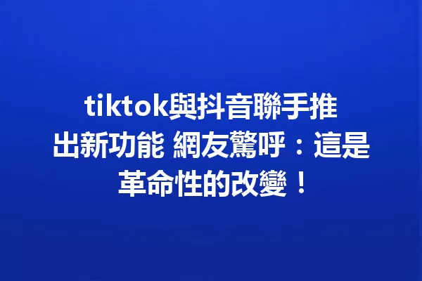 tiktok與抖音聯手推出新功能 網友驚呼:這是革命性的改變! 一