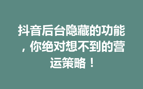 抖音后台隐藏的功能,你绝对想不到的营运策略! 抖音后台隐藏的功能,你绝对想不到的营运策略!