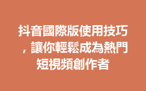 抖音國際版使用技巧,讓你輕鬆成為熱門短視頻創作者 抖音國際版使用技巧,讓你輕鬆成為熱門短視頻創作者