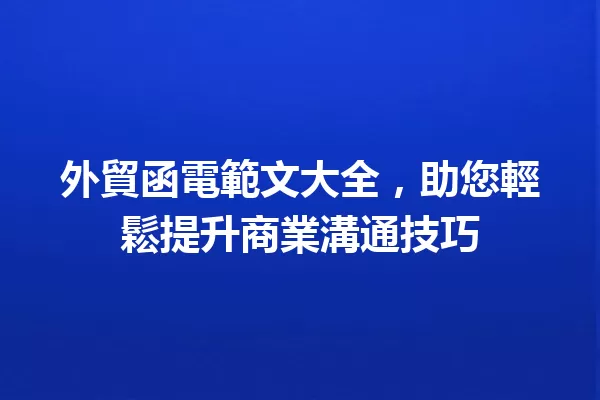 外貿函電範文大全,助您輕鬆提升商業溝通技巧 一