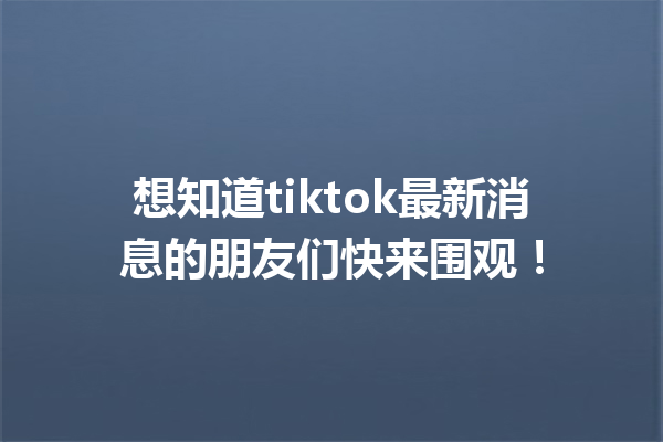 想知道tiktok最新消息的朋友们快来围观! 想知道tiktok最新消息的朋友们快来围观!