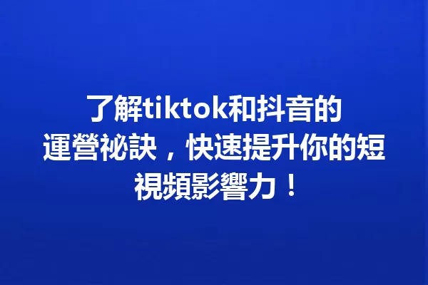了解tiktok和抖音的運營祕訣,快速提升你的短視頻影響力! 一