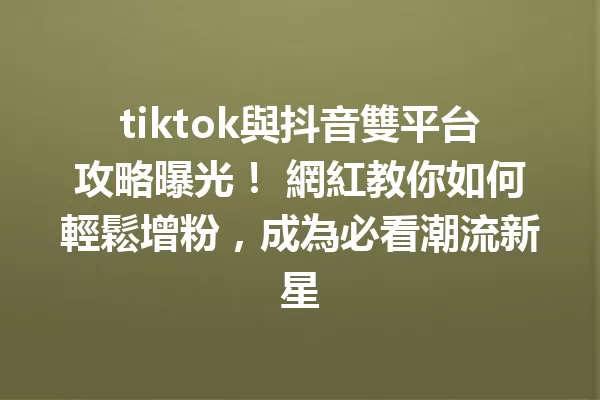 tiktok與抖音雙平台攻略曝光! 網紅教你如何輕鬆增粉,成為必看潮流新星 一