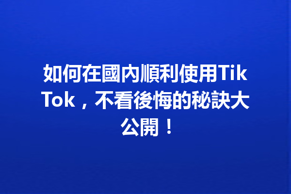 如何在國內順利使用TikTok,不看後悔的秘訣大公開! 如何在國內順利使用TikTok,不看後悔的秘訣大公開!