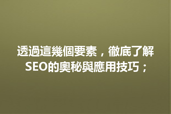 透過這幾個要素,徹底了解SEO的奧秘與應用技巧; 透過這幾個要素,徹底了解SEO的奧秘與應用技巧;