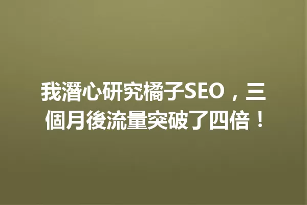我潛心研究橘子SEO,三個月後流量突破了四倍!1