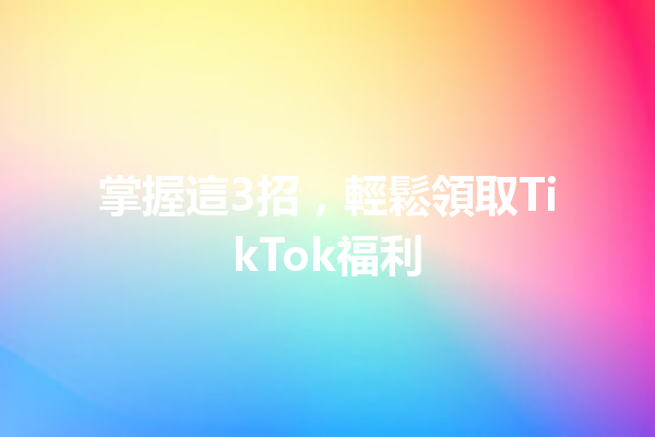 掌握這3招,輕鬆領取TikTok福利 掌握這3招,輕鬆領取TikTok福利