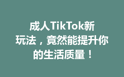 成人TikTok新玩法,竟然能提升你的生活质量! 成人TikTok新玩法,竟然能提升你的生活质量!