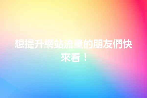 想提升網站流量的朋友們快來看! 一