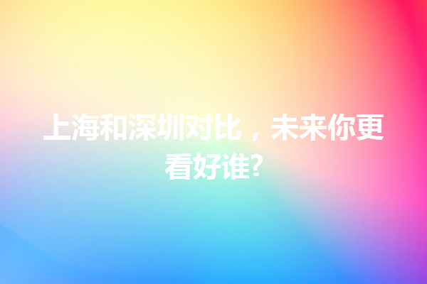 上海和深圳对比,未来你更看好谁? 上海和深圳对比,未来你更看好谁?