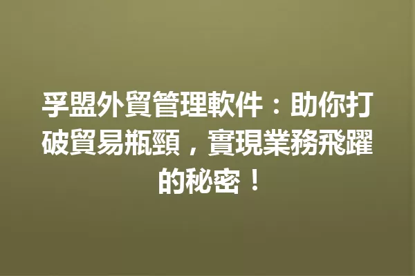 孚盟外貿管理軟件:助你打破貿易瓶頸,實現業務飛躍的秘密! 一