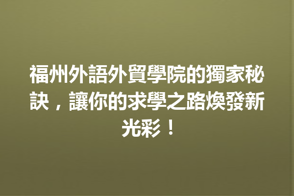 福州外語外貿學院的獨家秘訣,讓你的求學之路煥發新光彩! 福州外語外貿學院的獨家秘訣,讓你的求學之路煥發新光彩!