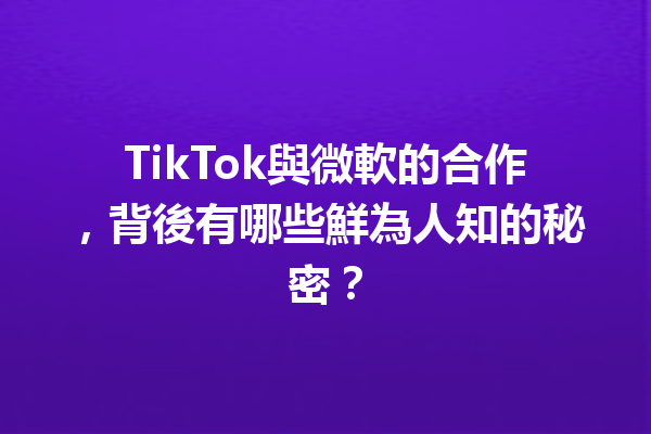 TikTok與微軟的合作,背後有哪些鮮為人知的秘密? TikTok與微軟的合作,背後有哪些鮮為人知的秘密?