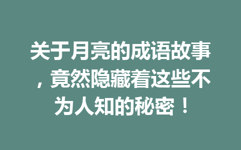 关于月亮的成语故事,竟然隐藏着这些不为人知的秘密! 关于月亮的成语故事,竟然隐藏着这些不为人知的秘密!