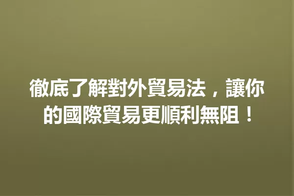 徹底了解對外貿易法，讓你的國際貿易更順利無阻！ 一
