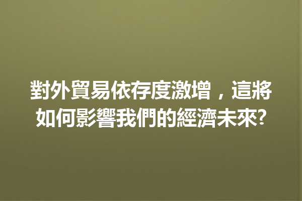 對外貿易依存度激增，這將如何影響我們的經濟未來? 一