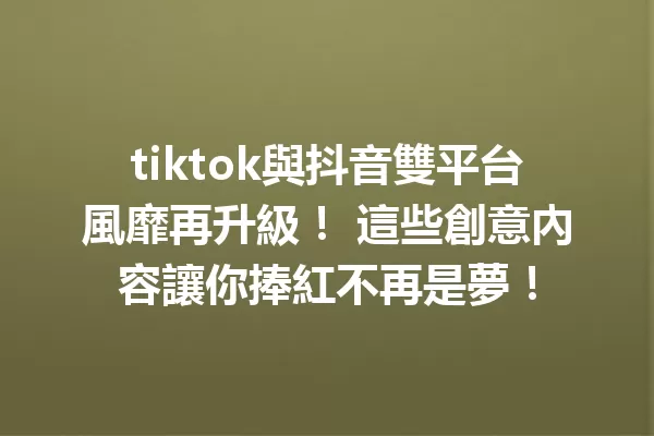 tiktok與抖音雙平台風靡再升級! 這些創意內容讓你捧紅不再是夢!