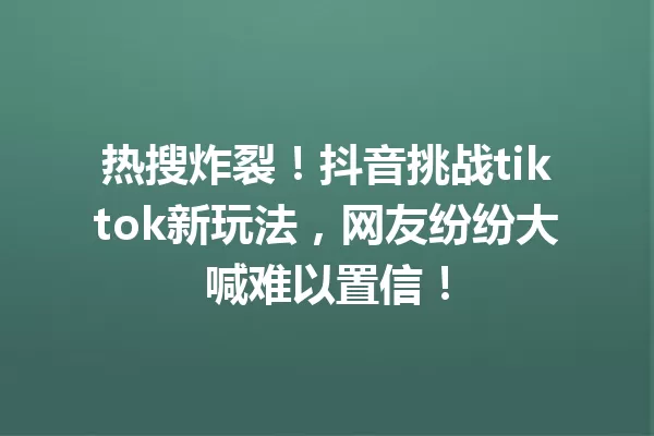 热搜炸裂!抖音挑战tiktok新玩法,网友纷纷大喊难以置信! 一