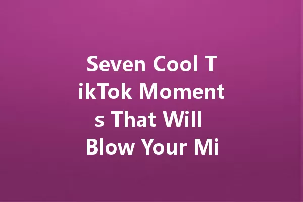 Seven Cool TikTok Moments That Will Blow Your Mind in 2025! 一
