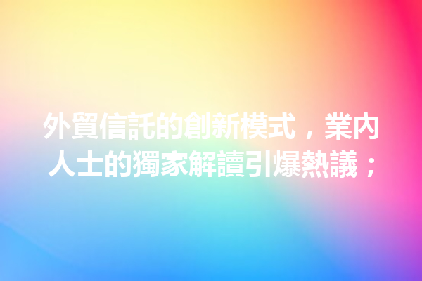 外貿信託的創新模式,業內人士的獨家解讀引爆熱議; 外貿信託的創新模式,業內人士的獨家解讀引爆熱議;