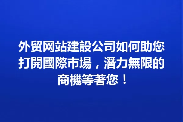 外贸网站建設公司如何助您打開國際市場,潛力無限的商機等著您! 一