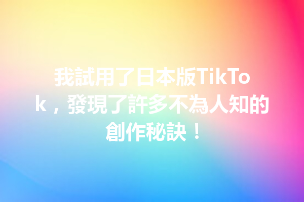 我試用了日本版TikTok,發現了許多不為人知的創作秘訣! 我試用了日本版TikTok,發現了許多不為人知的創作秘訣!