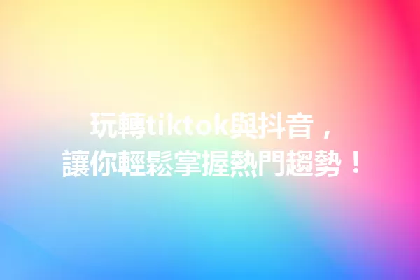 玩轉tiktok與抖音,讓你輕鬆掌握熱門趨勢! 一
