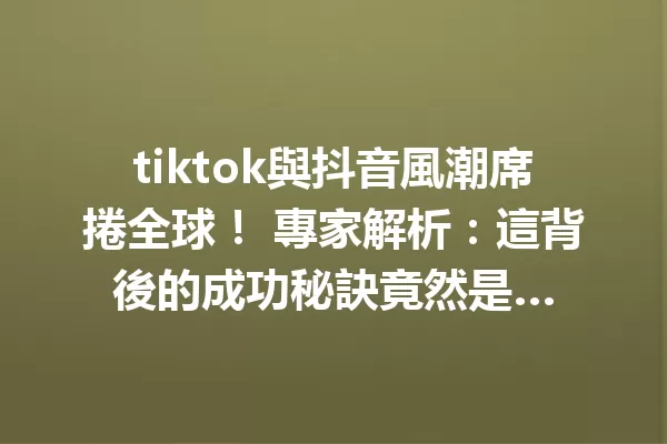 tiktok與抖音風潮席捲全球! 專家解析:這背後的成功秘訣竟然是… 1