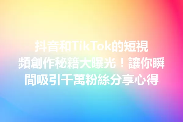 抖音和TikTok的短視頻創作秘籍大曝光!讓你瞬間吸引千萬粉絲分享心得 一