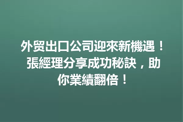 外贸出口公司迎來新機遇! 張經理分享成功秘訣,助你業績翻倍! 一