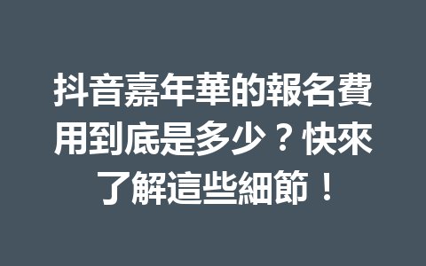 抖音嘉年華的報名費用到底是多少?快來了解這些細節! 抖音嘉年華的報名費用到底是多少?快來了解這些細節!