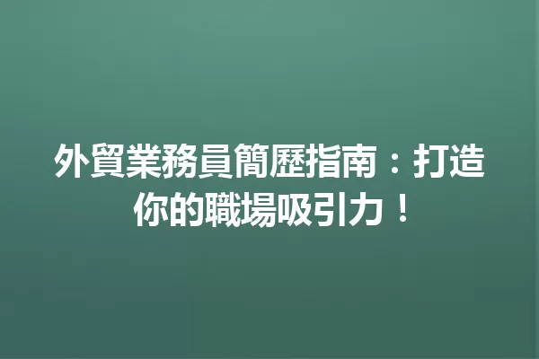 外貿業務員簡歷指南:打造你的職場吸引力! 一