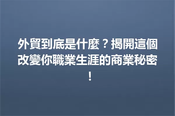 外貿到底是什麼?揭開這個改變你職業生涯的商業秘密! 一