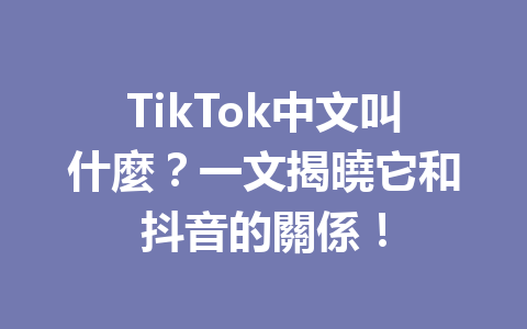 TikTok中文叫什麼?一文揭曉它和抖音的關係! TikTok中文叫什麼?一文揭曉它和抖音的關係!