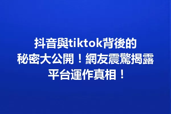 抖音與tiktok背後的秘密大公開!網友震驚揭露平台運作真相! 一