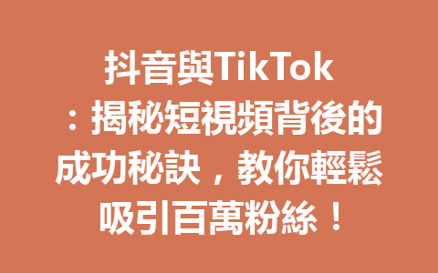 抖音與TikTok:揭秘短視頻背後的成功秘訣,教你輕鬆吸引百萬粉絲! 抖音與TikTok:揭秘短視頻背後的成功秘訣,教你輕鬆吸引百萬粉絲!