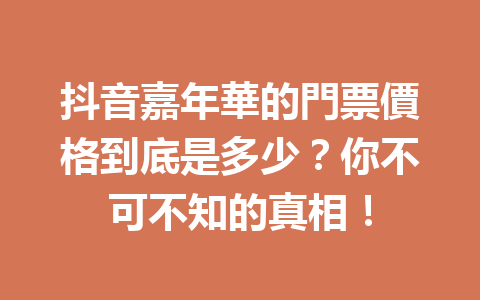 抖音嘉年華的門票價格到底是多少?你不可不知的真相! 抖音嘉年華的門票價格到底是多少?你不可不知的真相!