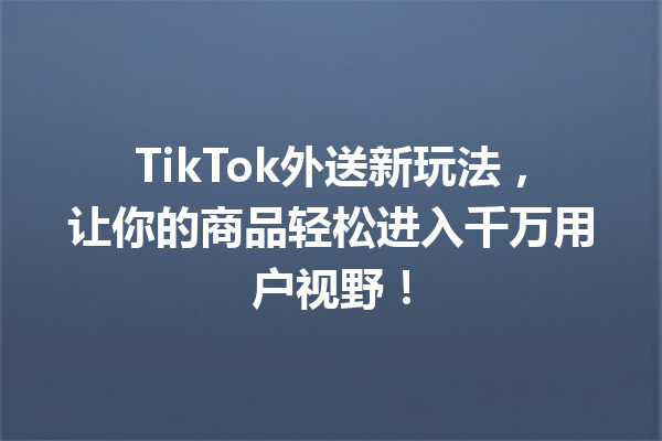 TikTok外送新玩法,让你的商品轻松进入千万用户视野! TikTok外送新玩法,让你的商品轻松进入千万用户视野!