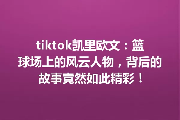 tiktok凯里欧文:篮球场上的风云人物,背后的故事竟然如此精彩! 一