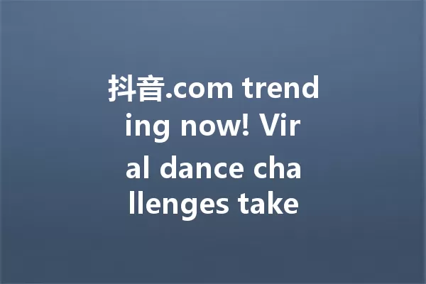 抖音.com trending now! Viral dance challenges take over 2025! 一