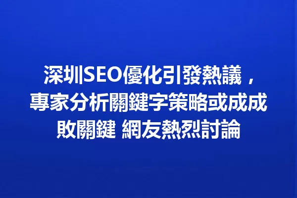 深圳SEO優化引發熱議,專家分析關鍵字策略或成成敗關鍵 網友熱烈討論 一