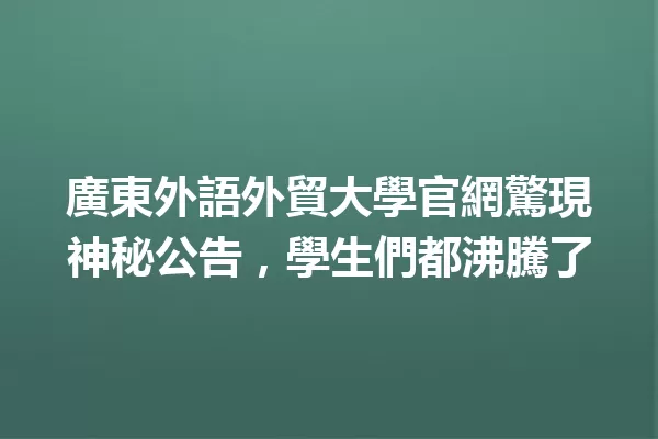 廣東外語外貿大學官網驚現神秘公告,學生們都沸騰了 一